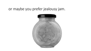 or maybe you prefer jealousy jam.
 