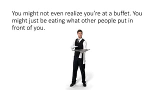 You might not even realize you’re at a buffet. You
might just be eating what other people put in
front of you.
 