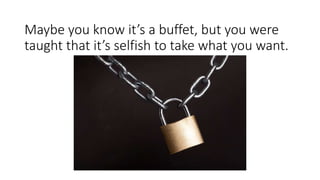 Maybe you know it’s a buffet, but you were
taught that it’s selfish to take what you want.
 