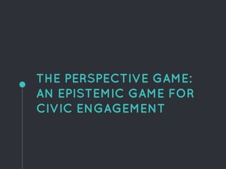THE PERSPECTIVE GAME:
AN EPISTEMIC GAME FOR
CIVIC ENGAGEMENT
 