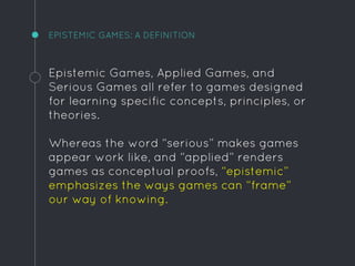 EPISTEMIC GAMES: A DEFINITION
Epistemic Games, Applied Games, and
Serious Games all refer to games designed
for learning s...