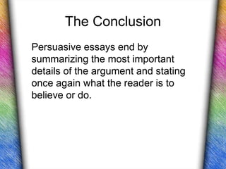 The Conclusion
Persuasive essays end by
summarizing the most important
details of the argument and stating
once again what the reader is to
believe or do.
 