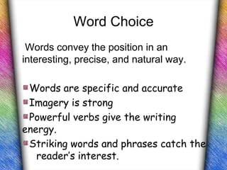 Word Choice
 Words convey the position in an
interesting, precise, and natural way.

 Words are specific and accurate
 Imagery is strong
 Powerful verbs give the writing
energy.
 Striking words and phrases catch the
   reader’s interest.
 