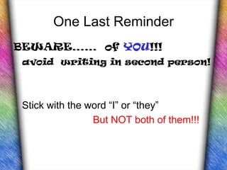 One Last Reminder
BEWARE…… of YOU!!!
 avoid writing in second person!



 Stick with the word “I” or “they”
                 But NOT both of them!!!
 