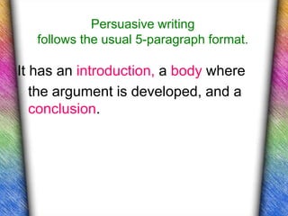Persuasive writing
   follows the usual 5-paragraph format.

It has an introduction, a body where
   the argument is developed, and a
   conclusion.
 