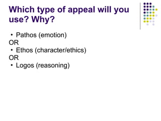 Which type of appeal will you
use? Why?
• Pathos (emotion)
OR
• Ethos (character/ethics)
OR
• Logos (reasoning)
 