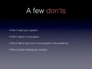A few don'ts

• Don't read your speech.

• Don't stand in one place.

• Don't talk to just one or two people in the audience.

• Don't avoid making eye contact.
 