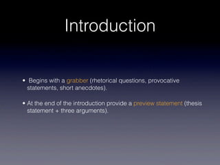 Introduction

• Begins with a grabber (rhetorical questions, provocative
  statements, short anecdotes).

• At the end of the introduction provide a preview statement (thesis
  statement + three arguments).
 