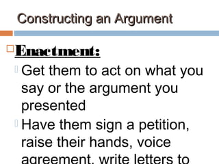 Constructing an ArgumentConstructing an Argument
Enactment:
 Get them to act on what you
say or the argument you
presented
 Have them sign a petition,
raise their hands, voice
 