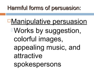 Harmful forms of persuasion:Harmful forms of persuasion:
Manipulative persuasion
 Works by suggestion,
colorful images,
appealing music, and
attractive
spokespersons
 