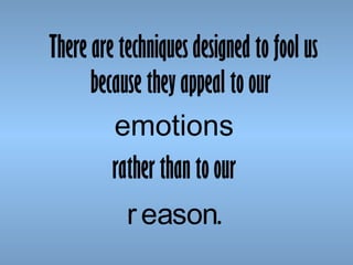There are techniques designed to fool us
because they appeal to our
emotions
rather than to our
r eason.

 