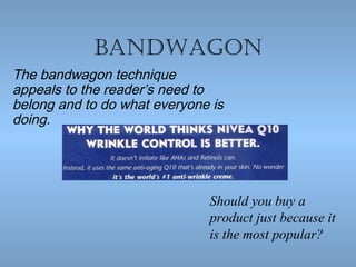 Bandwagon
The bandwagon technique
appeals to the reader’s need to
belong and to do what everyone is
doing.

Should you buy a
product just because it
is the most popular?

 