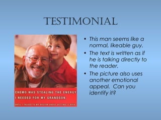 TesTimonial
• This man seems like a
normal, likeable guy.
• The text is written as if
he is talking directly to
the reader.
• The picture also uses
another emotional
appeal. Can you
identify it?

 