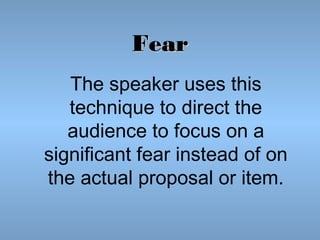 Fear
The speaker uses this
technique to direct the
audience to focus on a
significant fear instead of on
the actual proposal or item.

 