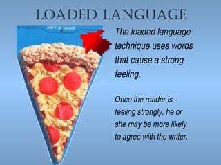 Loaded Language
The loaded language
technique uses words
that cause a strong
feeling.
Once the reader is
feeling strongly, he or
she may be more likely
to agree with the writer.

 