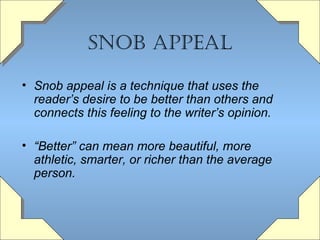 Snob appeaL
• Snob appeal is a technique that uses the
reader’s desire to be better than others and
connects this feeling to the writer’s opinion.
• “Better” can mean more beautiful, more
athletic, smarter, or richer than the average
person.

 