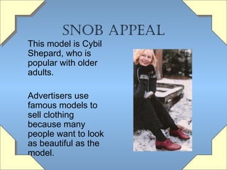Snob appeaL

This model is Cybil
Shepard, who is
popular with older
adults.

Advertisers use
famous models to
sell clothing
because many
people want to look
as beautiful as the
model.

 