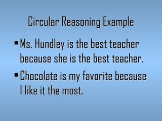 Circular Reasoning Example
• Ms. Hundley is the best teacher
because she is the best teacher.
• Chocolate is my favorite because
I like it the most.

 
