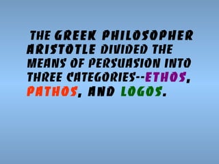 The Greek philosopher
Aristotle divided the
means of persuasion into
three categories--Ethos,
Pathos, and Logos.

 