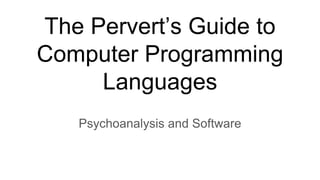 The Pervert’s Guide to Computer
Programming Languages
Psychoanalysis and Software
 