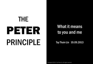 THE
PETER
PRINCIPLE
What it means
to you and me
Tay Thain Lin 19.09.2013
Copyright©2013. Tay Thain Lin. All rights reserved.
 