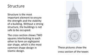 Structure
Structure is the most
important element to ensure
the strength and the stability
of a building. Without a strong
structure, the buildings is not
safe to be occupied.
These pictures show the
cross section of the tower.
The cross section shows TWO
squares interlocking to each
other to form an eightpoint
star shape, which is the most
common shape design in
Islamic design.
 