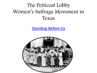 The Petticoat Lobby
Women’s Suffrage Movement in
Texas
Standing Before Us
 