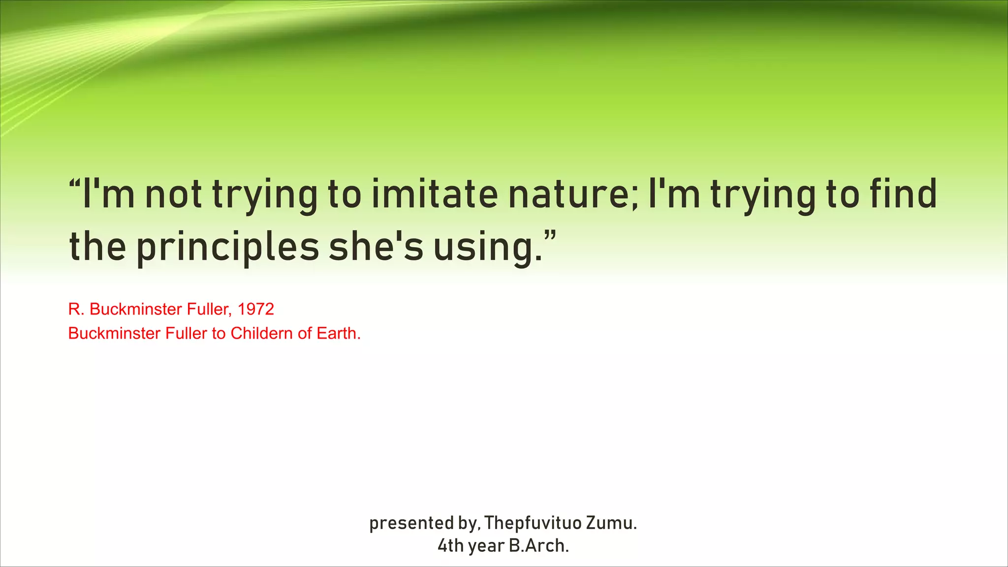 “I'm not trying to imitate nature; I'm trying to find
the principles she's using.”
R. Buckminster Fuller, 1972
Buckminster Fuller to Childern of Earth.
presented by, Thepfuvituo Zumu.
4th year B.Arch.
 