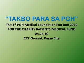 “TAKBO PARA SA PGH” The 1st PGH Medical Foundation Fun Run 2010FOR THE CHARITY PATIENTS MEDICAL FUND 04.25.10CCP Ground, Pasay City  