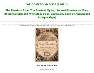 WELCOME TO MY SLIDE (PAGE 1)
The Phantom Atlas: The Greatest Myths, Lies and Blunders on Maps
(Historical Map and Mythology Book, Geography Book of Ancient and
Antique Maps)
The Phantom Atlas: The Greatest Myths, Lies and Blunders on Maps (Historical Map and Mythology Book, Geography Book of Ancient and Antique Maps) pdf, download, read, book, kindle, epub, ebook, bestseller, paperback, hardcover, ipad, android, txt, file, doc, html, csv, ebooks, vk, online,
amazon, free, mobi, facebook, instagram, reading, full, pages, text, pc, unlimited, audiobook, png, jpg, xls, azw, mob, format, ipad, symbian, torrent, ios, mac os, zip, rar, isbn
BEST SELLER IN 2019-2021
CLICK NEXT PAGE
 