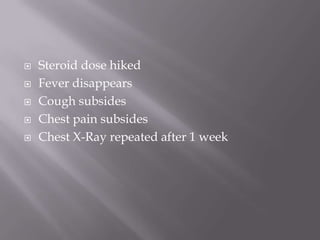    Steroid dose hiked
   Fever disappears
   Cough subsides
   Chest pain subsides
   Chest X-Ray repeated after 1 week
 