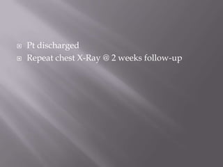    Pt discharged
   Repeat chest X-Ray @ 2 weeks follow-up
 