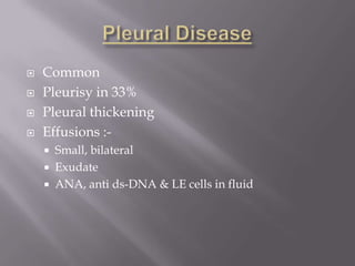    Common
   Pleurisy in 33%
   Pleural thickening
   Effusions :-
       Small, bilateral
       Exudate
       ANA, anti ds-DNA & LE cells in fluid
 