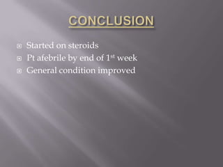    Started on steroids
   Pt afebrile by end of 1st week
   General condition improved
 