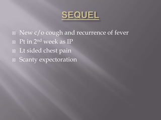    New c/o cough and recurrence of fever
   Pt in 2nd week as IP
   Lt sided chest pain
   Scanty expectoration
 