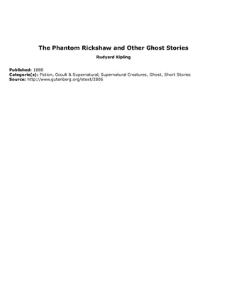 The Phantom Rickshaw and Other Ghost Stories
Rudyard Kipling
Published: 1888
Categorie(s): Fiction, Occult & Supernatural, Supernatural Creatures, Ghost, Short Stories
Source: http://www.gutenberg.org/etext/2806
 