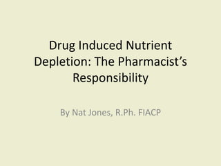Drug Induced Nutrient
Depletion: The Pharmacist’s
Responsibility
By Nat Jones, R.Ph. FIACP
 