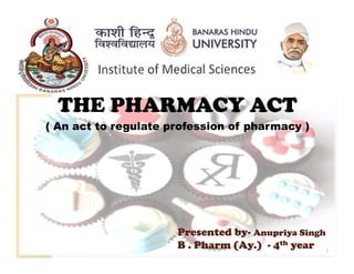 THE PHARMACY ACT
( An act to regulate profession of pharmacy )
Presented byPresented by-- Anupriya SinghAnupriya Singh
B .B . PharmPharm (Ay.)(Ay.) -- 44thth yearyear 1
 
