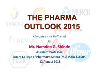 THE PHARMA
OUTLOOK 2015
Compiled and Delivered
by,
Mr. Namdeo G. Shinde
Assistant Professor,
Satara College of Pharmacy, Satara (MS) India 415004.
12 August 2015.
 