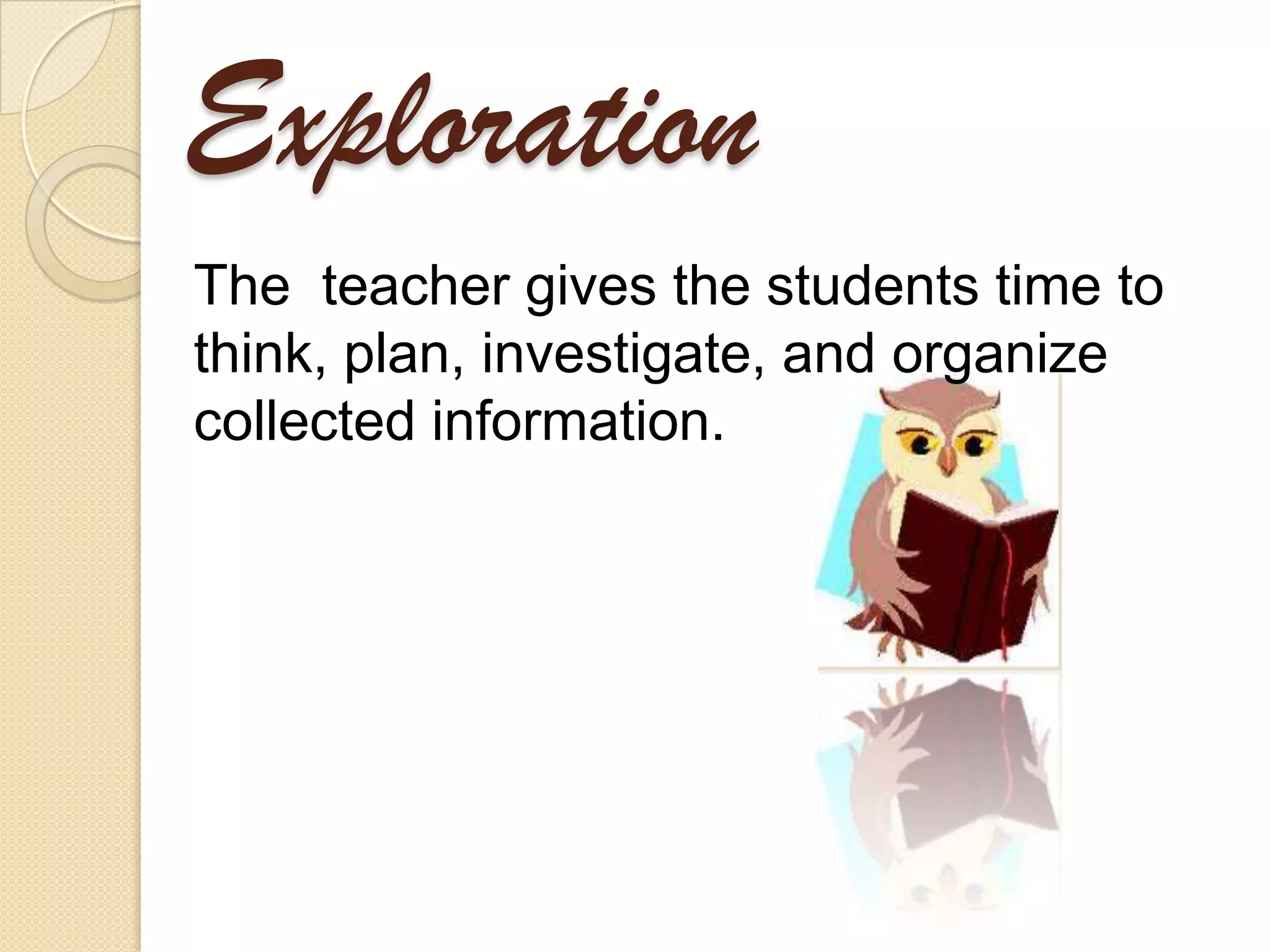 Exploration
The teacher gives the students time to
think, plan, investigate, and organize
collected information.
 