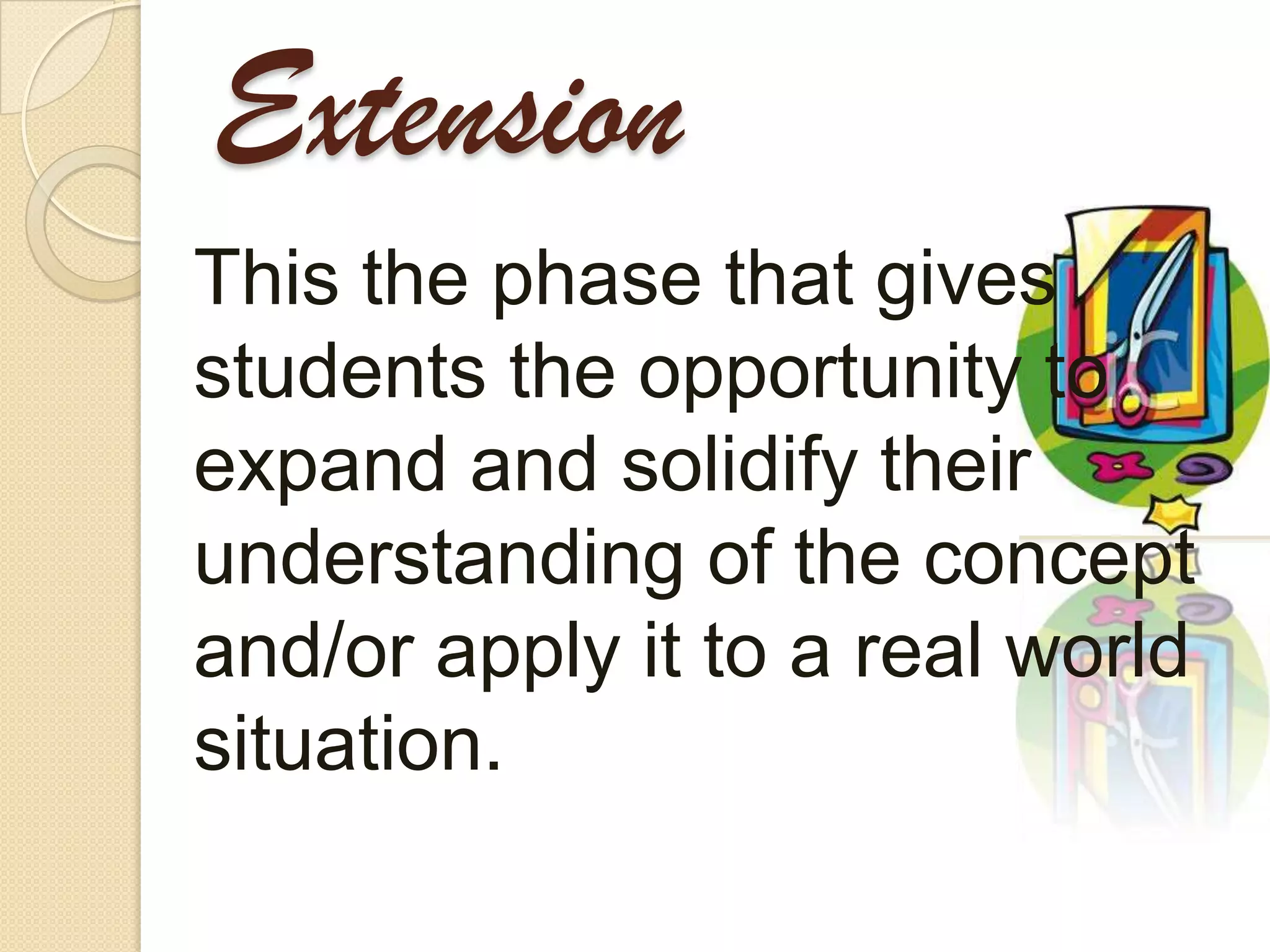 Extension
This the phase that gives
students the opportunity to
expand and solidify their
understanding of the concept
and/or apply it to a real world
situation.
 