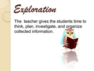 Exploration
The teacher gives the students time to
think, plan, investigate, and organize
collected information.
 