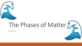 The Phases of Matter
MATTER
 
