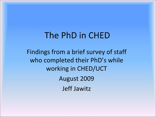 The PhD in CHED Findings from a brief survey of staff who completed their PhD’s while working in CHED/UCT August 2009 Jeff Jawitz 