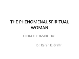 THE PHENOMENAL SPIRITUAL
        WOMAN
     FROM THE INSIDE OUT

            Dr. Karen E. Griffin
 