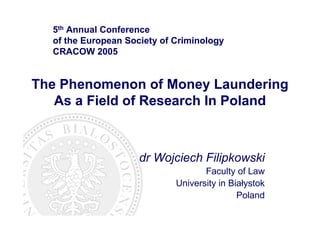 5th Annual Conference
  of the European Society of Criminology
  CRACOW 2005


The Phenomenon of Money Laundering
   As a Field of Research In Poland



                     dr Wojciech Filipkowski
                                    Faculty of Law
                             University in Białystok
                                             Poland
 