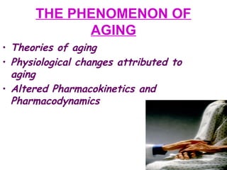 THE PHENOMENON OF
AGING
• Theories of aging
• Physiological changes attributed to
aging
• Altered Pharmacokinetics and
Pharmacodynamics
 