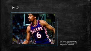 Dr.J
One of the greatest overall
players in NBA History and
the greatest in his time.
 