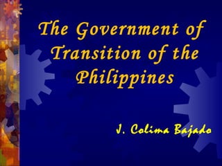 The Government of
Transition of the
Philippines
J. Colima Bajado
 