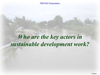 PRFFWC Presentation
PRFFWC
Who are the key actors in
sustainable development work?
 